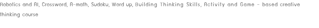 Robotics and AI, Crossword, A-math, Sudoku, Word up, Building Thinking Skills, Activity and Game - based creative thinking course
