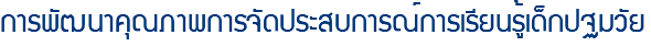 การพัฒนาคุณภาพการจัดประสบการณ์การเรียนรู้เด็กปฐมวัย