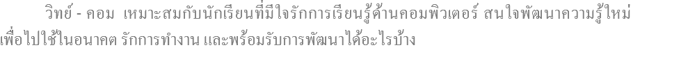  วิทย์ - คอม เหมาะสมกับนักเรียนที่มีใจรักการเรียนรู้ด้านคอมพิวเตอร์ สนใจพัฒนาความรู้ใหม่ เพื่อไปใช้ในอนาคต รักการทำงาน และพร้อมรับการพัฒนาได้อะไรบ้าง