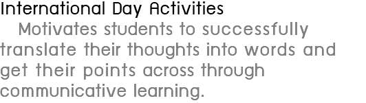 International Day Activities Motivates students to successfully translate their thoughts into words and get their points across through communicative learning.