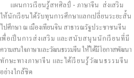  แผนการเรียนรู้สหศิลป์ - ภาษาจีน ส่งเสริม ให้นักเรียนได้รับทุนการศึกษาแลกเปลี่ยนระยะสั้น ไปศึกษา ณ เมืองเทียนจิน สาธารณรัฐประชาชนจีน เพื่อเป็นการส่งเสริม และสนับสนุนนักเรียนที่มี ความสนใจภาษาและวัฒนธรรมจีน ให้ได้มีโอกาสพัฒนา ทักษะทางภาษาจีน และได้เรียนรู้วัฒนธรรมจีน อย่างใกล้ชิด
