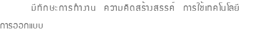  มีทักษะการทำงาน ความคิดสร้างสรรค์ การใช้เทคโนโลยี การออกแบบ 