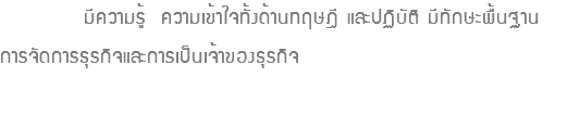  มีความรู้ ความเข้าใจทั้งด้านทฤษฎี และปฏิบัติ มีทักษะพื้นฐาน การจัดการธุรกิจและการเป็นเจ้าของธุรกิจ 