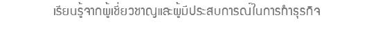  เรียนรู้จากผู้เชี่ยวชาญและผู้มีประสบการณ์ในการทำธุรกิจ 