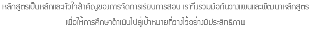 หลักสูตรเป็นหลักและหัวใจสำคัญของการจัดการเรียนการสอน เราจึงร่วมมือกันวางแผนและพัฒนาหลักสูตร เพื่อให้การศึกษาดำเนินไปสู่เป้าหมายที่วางไว้อย่างมีประสิทธิภาพ 