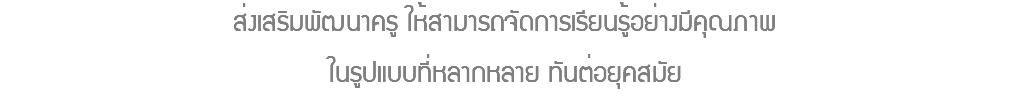 ส่งเสริมพัฒนาครู ให้สามารถจัดการเรียนรู้อย่างมีคุณภาพ ในรูปแบบที่หลากหลาย ทันต่อยุคสมัย
