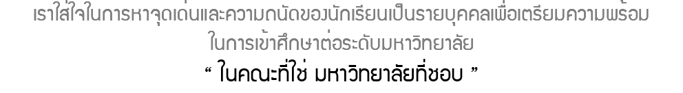 เราใส่ใจในการหาจุดเด่นและความถนัดของนักเรียนเป็นรายบุคคลเพื่อเตรียมความพร้อม ในการเข้าศึกษาต่อระดับมหาวิทยาลัย “ ในคณะที่ใช่ มหาวิทยาลัยที่ชอบ ”