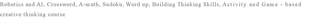 Robotics and AI, Crossword, A-math, Sudoku, Word up, Building Thinking Skills, Activity and Game - based creative thinking course