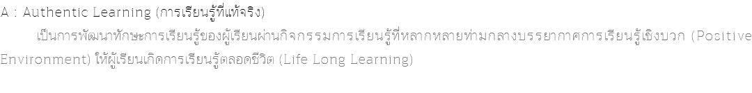 A : Authentic Learning (การเรียนรู้ที่แท้จริง) เป็นการพัฒนาทักษะการเรียนรู้ของผู้เรียนผ่านกิจกรรมการเรียนรู้ที่หลากหลายท่ามกลางบรรยากาศการเรียนรู้เชิงบวก (Positive Environment) ให้ผู้เรียนเกิดการเรียนรู้ตลอดชีวิต (Life Long Learning) 