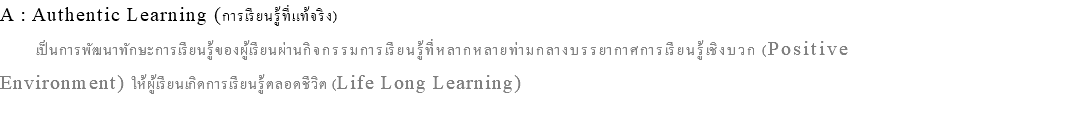 A : Authentic Learning (การเรียนรู้ที่แท้จริง) เป็นการพัฒนาทักษะการเรียนรู้ของผู้เรียนผ่านกิจกรรมการเรียนรู้ที่หลากหลายท่ามกลางบรรยากาศการเรียนรู้เชิงบวก (Positive Environment) ให้ผู้เรียนเกิดการเรียนรู้ตลอดชีวิต (Life Long Learning) 
