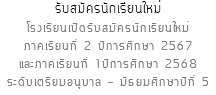รับสมัครนักเรียนใหม่ โรงเรียนเปิดรับสมัครนักเรียนใหม่ ภาคเรียนที่ 2 ปีการศึกษา 2567 และภาคเรียนที่ 1ปีการศึกษา 2568 ระดับเตรียมอนุบาล - มัธยมศึกษาปีที่ 5
