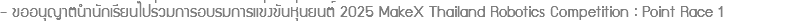 - ขออนุญาตนำนักเรียนไปร่วมการอบรมการแข่งขันหุ่นยนต์ 2025 MakeX Thailand Robotics Competition : Point Race 1