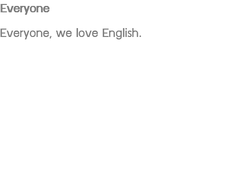 Everyone Everyone, we love English.