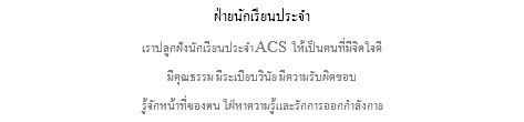 ฝ่ายนักเรียนประจำ เราปลูกฝังนักเรียนประจำ ACS ให้เป็นคนที่มีจิตใจดี มีคุณธรรม มีระเบียบวินัย มีความรับผิดชอบ รู้จักหน้าที่ของตน ใฝ่หาความรู้และรักการออกกำลังกาย